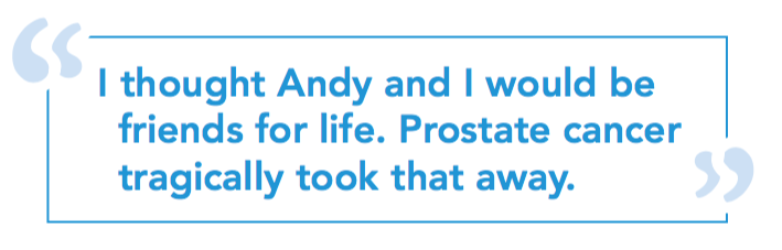 I thought Andy and I would be friends for life. Prostate Cancer tragically took that away.